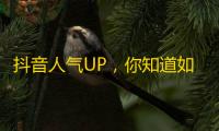 抖音人气UP，你知道如何快速增加关注？