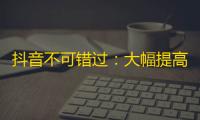 抖音不可错过：大幅提高关注的技巧！