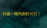 抖音一周内涨粉30万！快看看这个小伙子的奇招是什么！