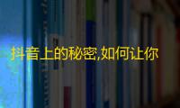 抖音上的秘密,如何让你的账号迅速获得大量关注？