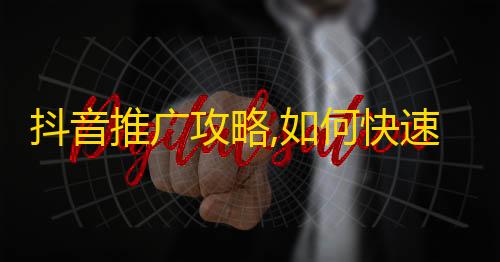 抖音推广攻略,如何快速获取更多粉丝？