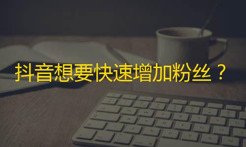 抖音想要快速增加粉丝？试试这些技巧！