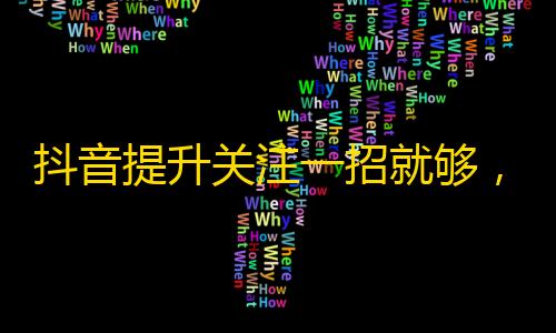 抖音提升关注一招就够，看完你秒变网红！