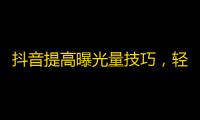 抖音提高曝光量技巧，轻松获得更多粉丝！