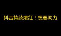 抖音持续爆红！想要助力千万关注？这些刷粉技巧不能错过！