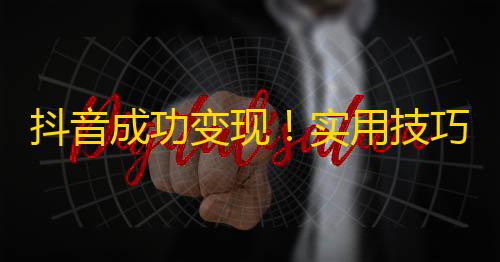 抖音成功变现！实用技巧助你刷出数万忠实粉丝！