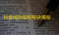 抖音成功吸粉秘诀揭秘，如何提高粉丝量？