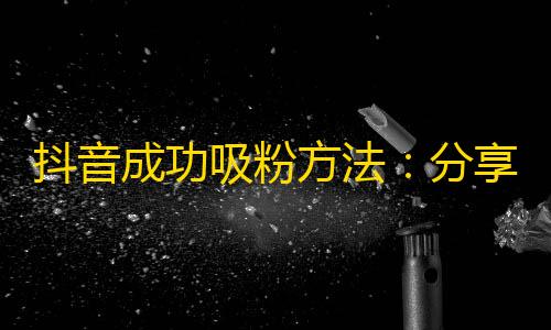 抖音成功吸粉方法：分享引爆话题，与网红互动交流，持续发布优质视频。