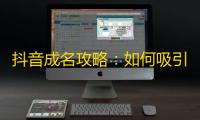 抖音成名攻略：如何吸引更多粉丝关注您的账号？