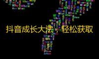 抖音成长大法，轻松获取数万粉丝，快速推广个人账号！