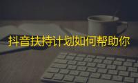 抖音扶持计划如何帮助你扩大粉丝团？