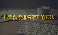 抖音搜索排名攀升的方法分享，教你快速增加粉丝！