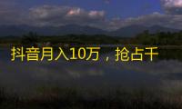 抖音月入10万，抢占千万粉丝必备操作！