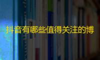 抖音有哪些值得关注的博主？