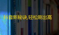 抖音新秘诀,轻松刷出高粉丝，成为热门用户！