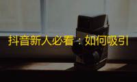 抖音新人必看：如何吸引更多的粉丝关注你？