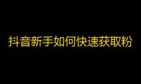 抖音新手如何快速获取粉丝？关注增长神器教你怎么玩！