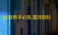 抖音新手必备,高效刷粉秘籍！