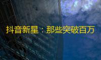 抖音新星：那些突破百万关注的网红是如何实现的？