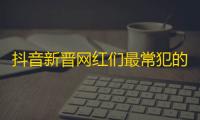 抖音新晋网红们最常犯的三个错误，学会这技巧，让你的关注量瞬间飙升！