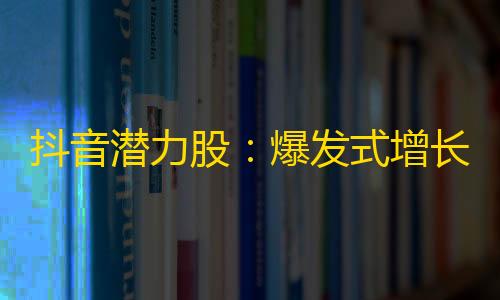 抖音潜力股：爆发式增长的关注账号要素！