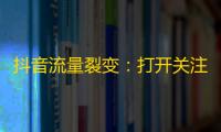 抖音流量裂变：打开关注大门，招揽百万粉丝