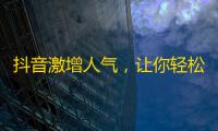 抖音激增人气，让你轻松拥有大批粉丝，成功制霸短视频时代！