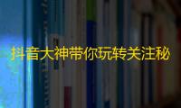 抖音大神带你玩转关注秘籍，快速提高关注量！