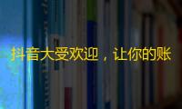 抖音大受欢迎，让你的账号风靡全网！