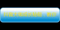 抖音大咖成长秘籍，教你轻松刷出百万粉丝！