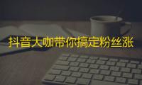 抖音大咖带你搞定粉丝涨势