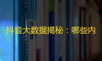 抖音大数据揭秘：哪些内容最吸引人？