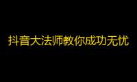 抖音大法师教你成功无忧：关注不用刷！