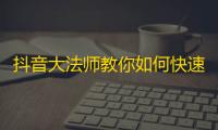 抖音大法师教你如何快速增加粉丝数！