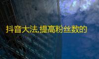 抖音大法,提高粉丝数的7个技巧