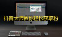 抖音大师教你轻松获取粉丝，神奇应用让你的关注量飙升！