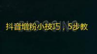 抖音增粉小技巧，5步教你轻松刷出万粉！