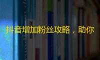 抖音增加粉丝攻略，助你轻松实现账号增长！