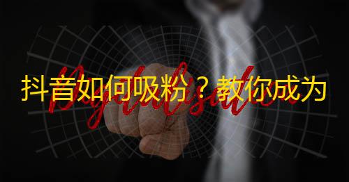 抖音如何吸粉？教你成为抖音达人！