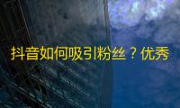 抖音如何吸引粉丝？优秀的视频质量和内容，以及互动与分享都是关键！