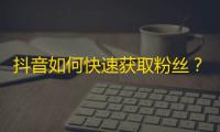 抖音如何快速获取粉丝？教你掌握策略！