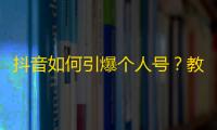 抖音如何引爆个人号？教你快速获取大批粉丝！