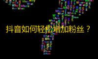 抖音如何轻松增加粉丝？这个方法教你做到亿级流量，超过200%的收益！