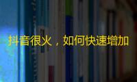 抖音很火，如何快速增加粉丝？教你最有效的方法！