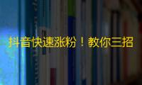 抖音快速涨粉！教你三招实用方法！