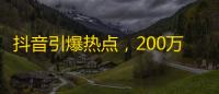 抖音引爆热点，200万人关注狂潮！