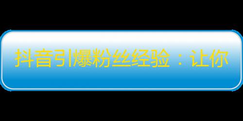 抖音引爆粉丝经验：让你的账号关注量倍增！