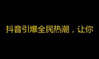 抖音引爆全民热潮，让你秒变网红！