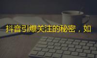 抖音引爆关注的秘密，如何获得快速关注量？25字