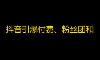 抖音引爆付费、粉丝团和代理，用户如何理性使用？